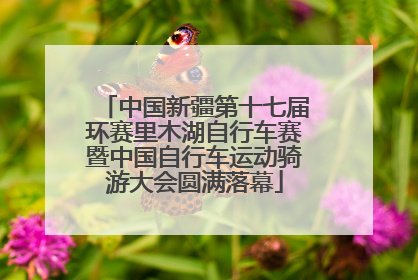 中国新疆第十七届环赛里木湖自行车赛暨中国自行车运动骑游大会圆满落幕