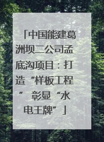 中国能建葛洲坝二公司孟底沟项目：打造“样板工程” 彰显“水电王牌”