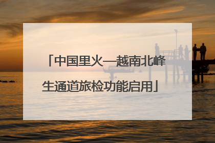 中国里火—越南北峰生通道旅检功能启用
