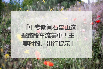 中考期间石景山这些路段车流集中！主要时段、出行提示