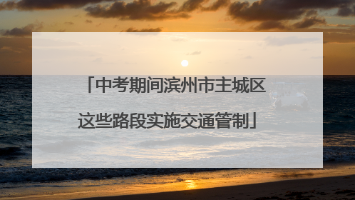 中考期间滨州市主城区这些路段实施交通管制