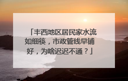 丰西地区居民家水流如细筷，市政管线早铺好，为啥迟迟不通？