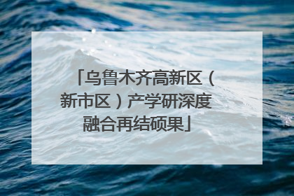 乌鲁木齐高新区（新市区）产学研深度融合再结硕果