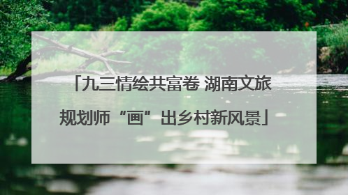 九三情绘共富卷 湖南文旅规划师“画”出乡村新风景