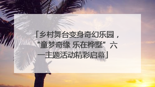 乡村舞台变身奇幻乐园，“童梦奇缘 乐在桦墅”六一主题活动精彩启幕
