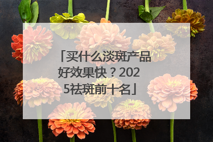 买什么淡斑产品好效果快？2025祛斑前十名