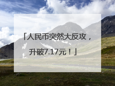 人民币突然大反攻，升破7.17元！