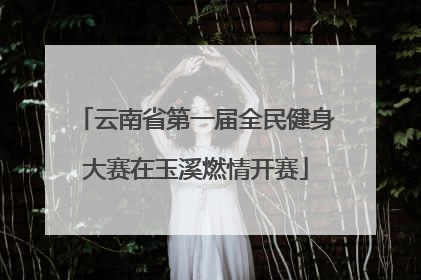 云南省第一届全民健身大赛在玉溪燃情开赛