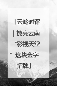 云岭时评｜擦亮云南“影视天堂”这块金字招牌