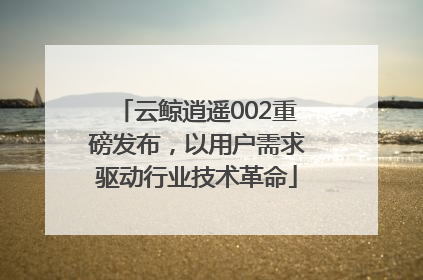 云鲸逍遥002重磅发布，以用户需求驱动行业技术革命