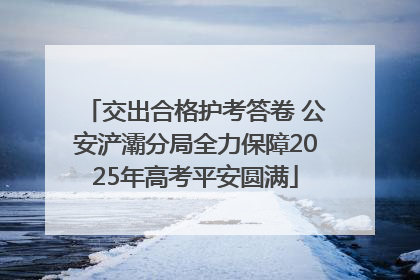 交出合格护考答卷 公安浐灞分局全力保障2025年高考平安圆满