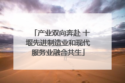 产业双向奔赴 十堰先进制造业和现代服务业融合共生