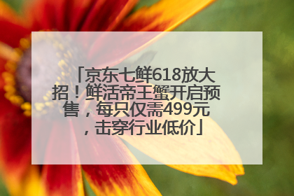 京东七鲜618放大招！鲜活帝王蟹开启预售，每只仅需499元，击穿行业低价
