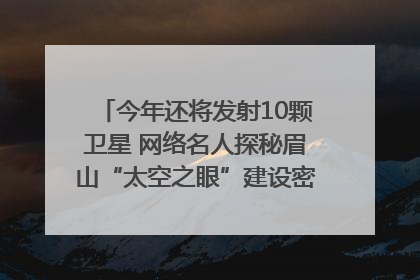 今年还将发射10颗卫星 网络名人探秘眉山“太空之眼”建设密码｜网络名人四川行