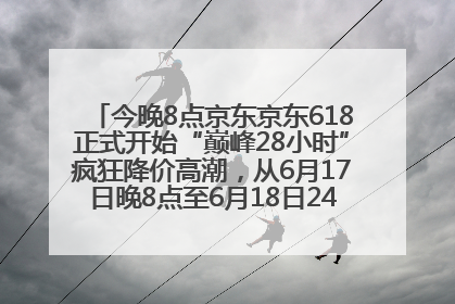 今晚8点京东京东618正式开始“巅峰28小时”疯狂降价高潮，从6月17日晚8点至6月18日24点内最便宜优惠