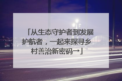 从生态守护者到发展护航者，一起来探寻乡村善治新密码→