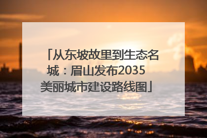 从东坡故里到生态名城：眉山发布2035美丽城市建设路线图
