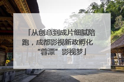 从创意到成片细腻陪跑，成都影视新政孵化“蓉漂”影视梦