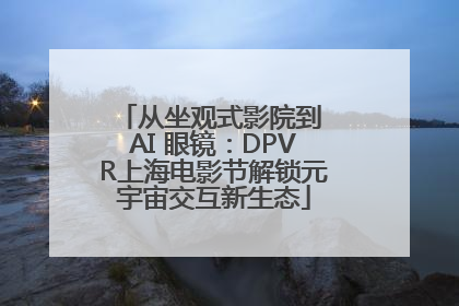 从坐观式影院到 AI 眼镜：DPVR上海电影节解锁元宇宙交互新生态