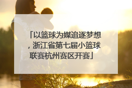 以篮球为媒追逐梦想，浙江省第七届小篮球联赛杭州赛区开赛