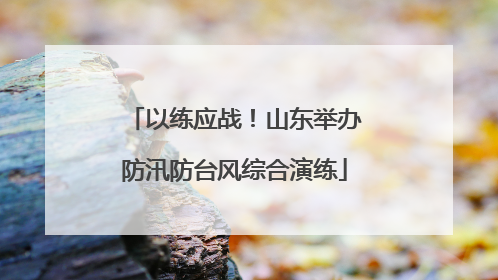 以练应战！山东举办防汛防台风综合演练
