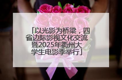 以光影为桥梁，四省边际影视文化交流暨2025年衢州大学生电影季举行