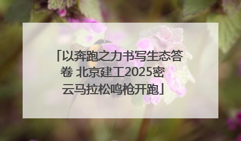 以奔跑之力书写生态答卷 北京建工2025密云马拉松鸣枪开跑
