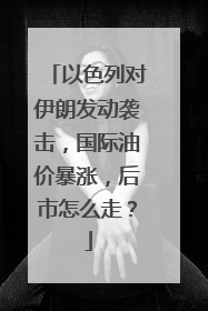 以色列对伊朗发动袭击，国际油价暴涨，后市怎么走？