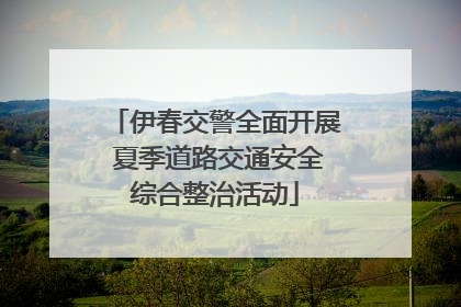 伊春交警全面开展 夏季道路交通安全综合整治活动