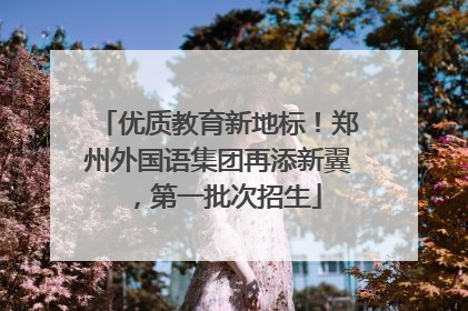 优质教育新地标！郑州外国语集团再添新翼，第一批次招生