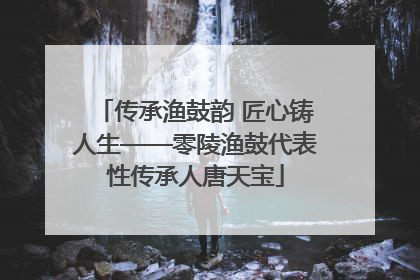 传承渔鼓韵 匠心铸人生——零陵渔鼓代表性传承人唐天宝