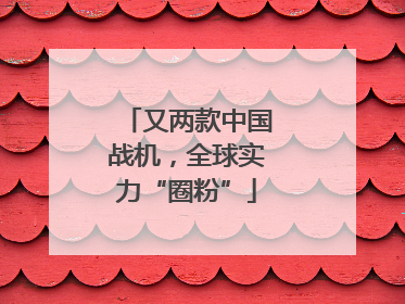 又两款中国战机，全球实力“圈粉”