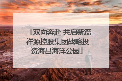 双向奔赴 共启新篇 祥源控股集团战略投资海昌海洋公园