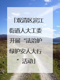 双清区滨江街道人大工委开展“法治护绿护安人大行”活动
