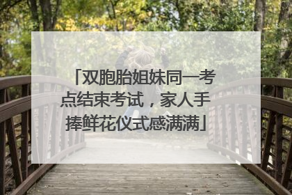 双胞胎姐妹同一考点结束考试，家人手捧鲜花仪式感满满