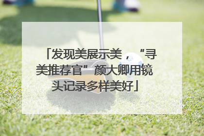 发现美展示美，“寻美推荐官”颜大卿用镜头记录多样美好