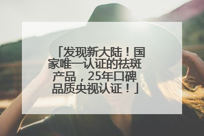 发现新大陆！国家唯一认证的祛斑产品，25年口碑品质央视认证！
