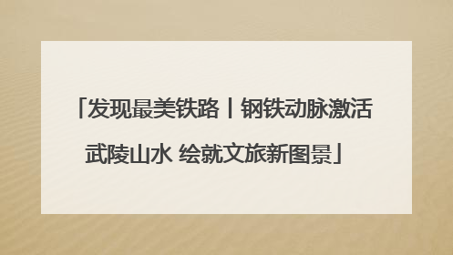 发现最美铁路丨钢铁动脉激活武陵山水 绘就文旅新图景