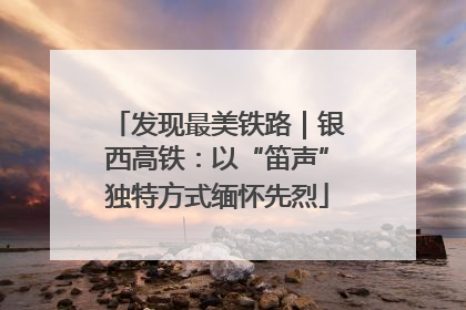 发现最美铁路｜银西高铁：以“笛声”独特方式缅怀先烈