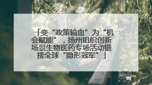 变“政策输血”为“机会赋能”，扬州组织创新场景生物医药专场活动链接全球“隐形冠军”