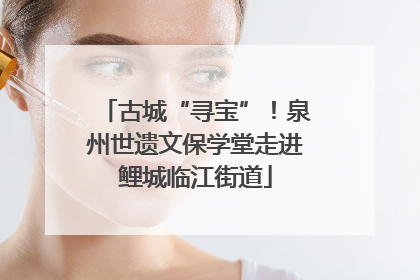 古城“寻宝”！泉州世遗文保学堂走进鲤城临江街道