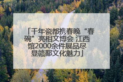 千年瓷都携春晚“春碗”亮相文博会 江西馆2000余件展品尽显赣鄱文化魅力
