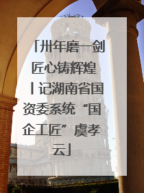 卅年磨一剑 匠心铸辉煌丨记湖南省国资委系统“国企工匠”虞孝云