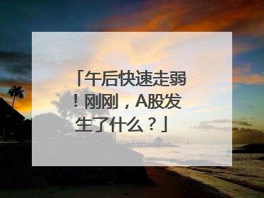 午后快速走弱！刚刚，A股发生了什么？