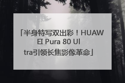 半身特写双出彩！HUAWEI Pura 80 Ultra引领长焦影像革命
