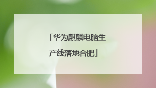 华为麒麟电脑生产线落地合肥
