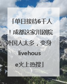 单日接待6千人！成都这家川剧院外国人太多，变身livehouse火上热搜
