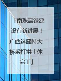 南珠高铁建设有新进展！广西这座特大桥系杆拱主体完工
