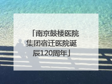 南京鼓楼医院集团宿迁医院诞辰120周年