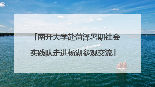 南开大学赴菏泽暑期社会实践队走进杨湖参观交流